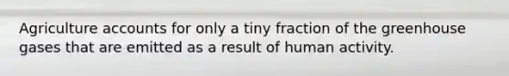 Agriculture accounts for only a tiny fraction of the greenhouse gases that are emitted as a result of human activity.