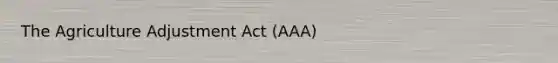 The Agriculture Adjustment Act (AAA)