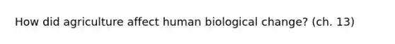 How did agriculture affect human biological change? (ch. 13)