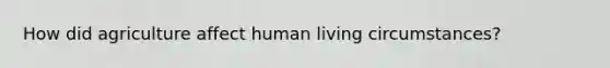 How did agriculture affect human living circumstances?