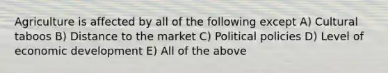 Agriculture is affected by all of the following except A) Cultural taboos B) Distance to the market C) Political policies D) Level of economic development E) All of the above