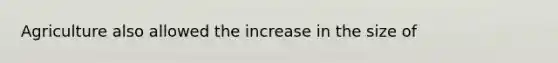 Agriculture also allowed the increase in the size of