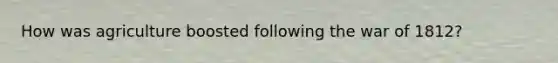 How was agriculture boosted following the war of 1812?