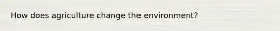 How does agriculture change the environment?