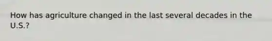 How has agriculture changed in the last several decades in the U.S.?