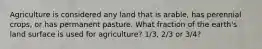 Agriculture is considered any land that is arable, has perennial crops, or has permanent pasture. What fraction of the earth's land surface is used for agriculture? 1/3, 2/3 or 3/4?