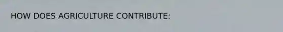 HOW DOES AGRICULTURE CONTRIBUTE: