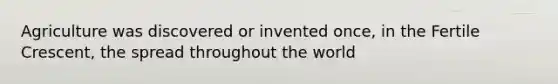 Agriculture was discovered or invented once, in the Fertile Crescent, the spread throughout the world