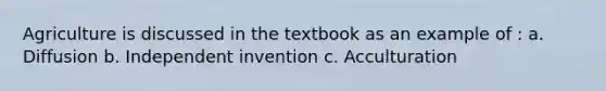 Agriculture is discussed in the textbook as an example of : a. Diffusion b. Independent invention c. Acculturation