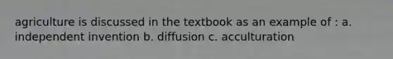 agriculture is discussed in the textbook as an example of : a. independent invention b. diffusion c. acculturation