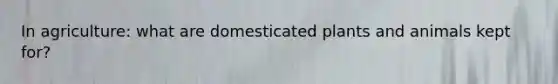 In agriculture: what are domesticated plants and animals kept for?