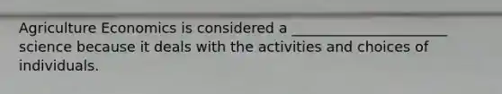 Agriculture Economics is considered a ______________________ science because it deals with the activities and choices of individuals.