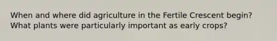 When and where did agriculture in the Fertile Crescent begin? What plants were particularly important as early crops?