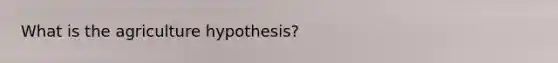 What is the agriculture hypothesis?