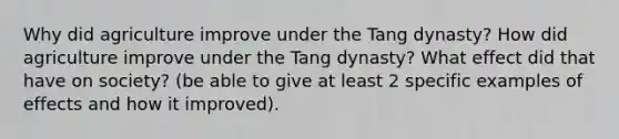 Why did agriculture improve under the Tang dynasty? How did agriculture improve under the Tang dynasty? What effect did that have on society? (be able to give at least 2 specific examples of effects and how it improved).