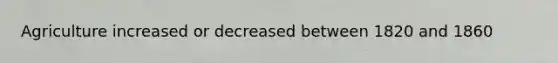 Agriculture increased or decreased between 1820 and 1860