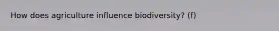 How does agriculture influence biodiversity? (f)