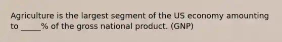 Agriculture is the largest segment of the US economy amounting to _____% of the gross national product. (GNP)