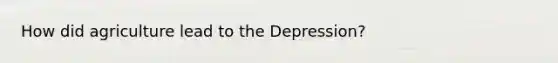 How did agriculture lead to the Depression?