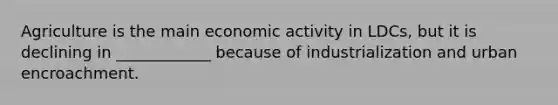 Agriculture is the main economic activity in LDCs, but it is declining in ____________ because of industrialization and urban encroachment.