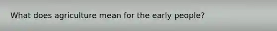 What does agriculture mean for the early people?
