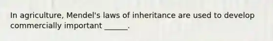 In agriculture, Mendel's laws of inheritance are used to develop commercially important ______.