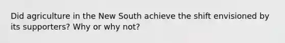 Did agriculture in the New South achieve the shift envisioned by its supporters? Why or why not?