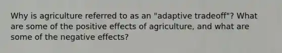 Why is agriculture referred to as an "adaptive tradeoff"? What are some of the positive effects of agriculture, and what are some of the negative effects?