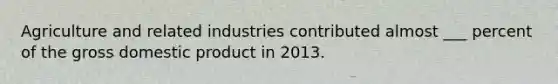 Agriculture and related industries contributed almost ___ percent of the gross domestic product in 2013.