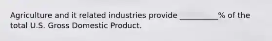 Agriculture and it related industries provide __________% of the total U.S. Gross Domestic Product.