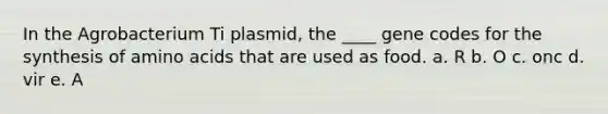 In the Agrobacterium Ti plasmid, the ____ gene codes for the synthesis of amino acids that are used as food. a. R b. O c. onc d. vir e. A