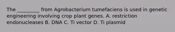 The _________ from Agrobacterium tumefaciens is used in genetic engineering involving crop plant genes. A. restriction endonucleases B. DNA C. Ti vector D. Ti plasmid