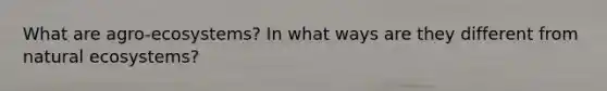 What are agro-ecosystems? In what ways are they different from natural ecosystems?