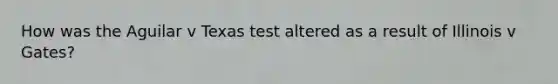 How was the Aguilar v Texas test altered as a result of Illinois v Gates?