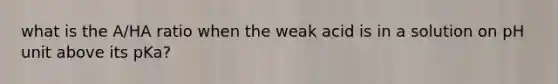 what is the A/HA ratio when the weak acid is in a solution on pH unit above its pKa?