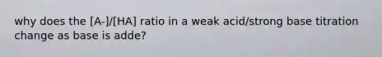 why does the [A-]/[HA] ratio in a weak acid/strong base titration change as base is adde?