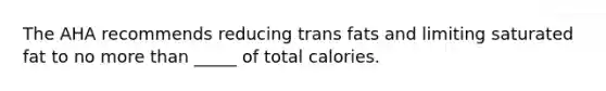 The AHA recommends reducing trans fats and limiting saturated fat to no more than _____ of total calories.