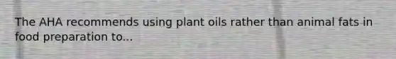 The AHA recommends using plant oils rather than animal fats in food preparation to...