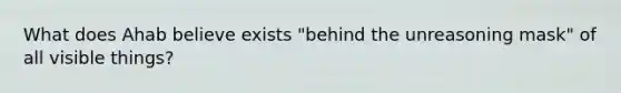 What does Ahab believe exists "behind the unreasoning mask" of all visible things?