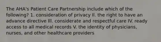 The AHA's Patient Care Partnership include which of the following? 1. consideration of privacy Il. the right to have an advance directive Ill. considerate and respectful care IV. ready access to all medical records V. the identity of physicians, nurses, and other healthcare providers