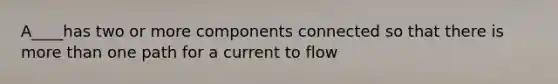 A____has two or more components connected so that there is more than one path for a current to flow