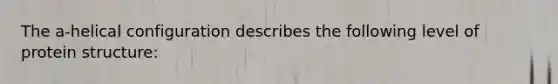 The a-helical configuration describes the following level of protein structure:
