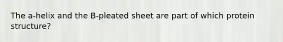 The a-helix and the B-pleated sheet are part of which protein structure?