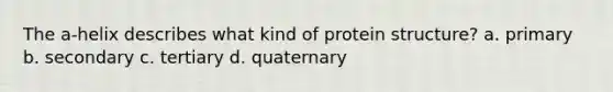 The a-helix describes what kind of protein structure? a. primary b. secondary c. tertiary d. quaternary