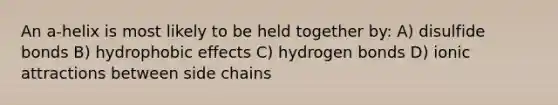 An a-helix is most likely to be held together by: A) disulfide bonds B) <a href='https://www.questionai.com/knowledge/k0DEN5rKnk-hydrophobic-effect' class='anchor-knowledge'>hydrophobic effect</a>s C) hydrogen bonds D) ionic attractions between side chains