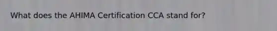 What does the AHIMA Certification CCA stand for?