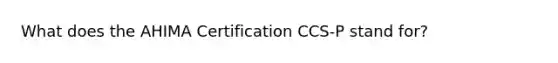 What does the AHIMA Certification CCS-P stand for?