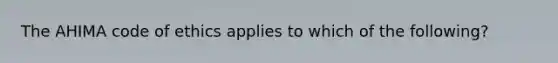 The AHIMA code of ethics applies to which of the following?