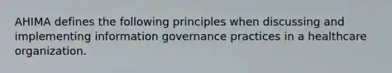 AHIMA defines the following principles when discussing and implementing information governance practices in a healthcare organization.