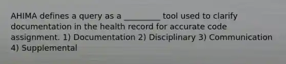 AHIMA defines a query as a _________ tool used to clarify documentation in the health record for accurate code assignment. 1) Documentation 2) Disciplinary 3) Communication 4) Supplemental